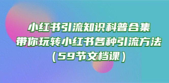 （10223期）小红书引流知识科普合集，带你玩转小红书各种引流方法（59节文档课）-源创文化-逐光轻创终点站