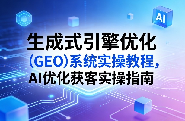 生成式引擎优化(GEO)系统实操教程，AI优化获客实操指南-源创文化-逐光轻创终点站