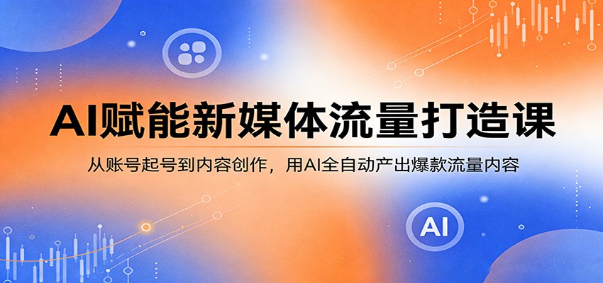 AI赋能新媒体流量打造课：从账号起号到内容创作，用AI全自动产出爆款流量内容-源创文化-逐光轻创终点站