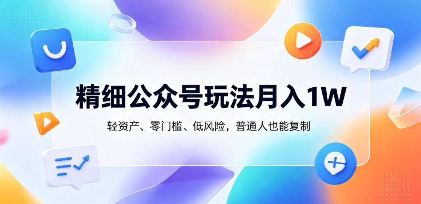 精细公众号玩法月入1W,轻资产、零门槛、低风险,普通人也能复制【揭秘】-源创文化-逐光轻创终点站