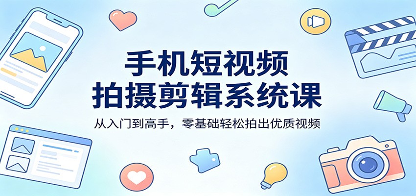 手机短视频拍摄剪辑系统课：从入门到高手，零基础轻松拍出优质视频-源创文化-逐光轻创终点站