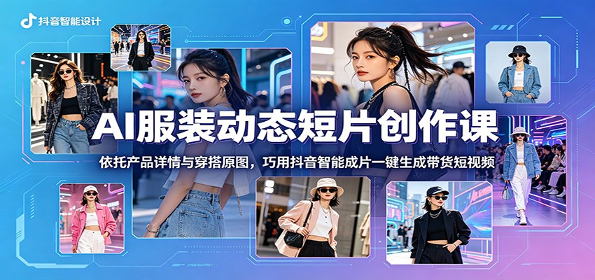 AI服装动态短片创作课：依托产品详情与穿搭原图，巧用抖音智能成片一键生成带货短视频-源创文化-逐光轻创终点站