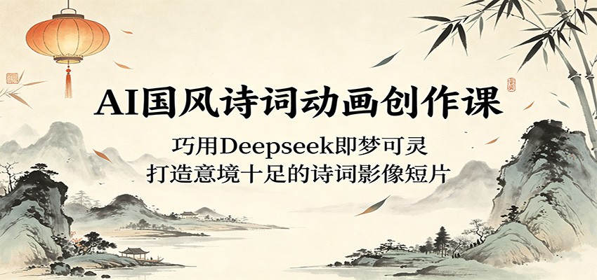 AI国风诗词动画创作课：巧用Deepseek即梦可灵，打造意境十足的诗词影像短片-源创文化-逐光轻创终点站