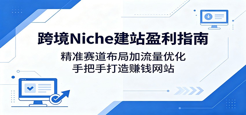 跨境Niche建站盈利指南：精准赛道布局加流量优化，手把手打造赚钱网站-源创文化-逐光轻创终点站