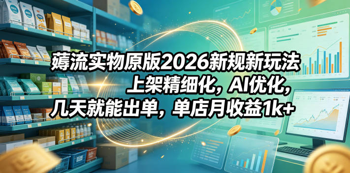 薅流实物原版2026新规新玩法，上架精细化，AI优化，几天就能出单，单店月收益1k+-源创文化-逐光轻创终点站
