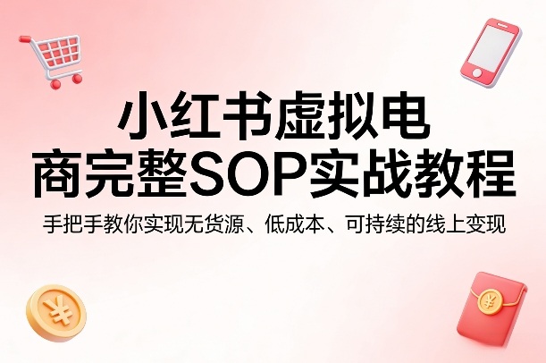 小红书虚拟电商完整SOP实战教程，手把手教你，实现无货源、低成本、可持续的线上变现-源创文化-逐光轻创终点站