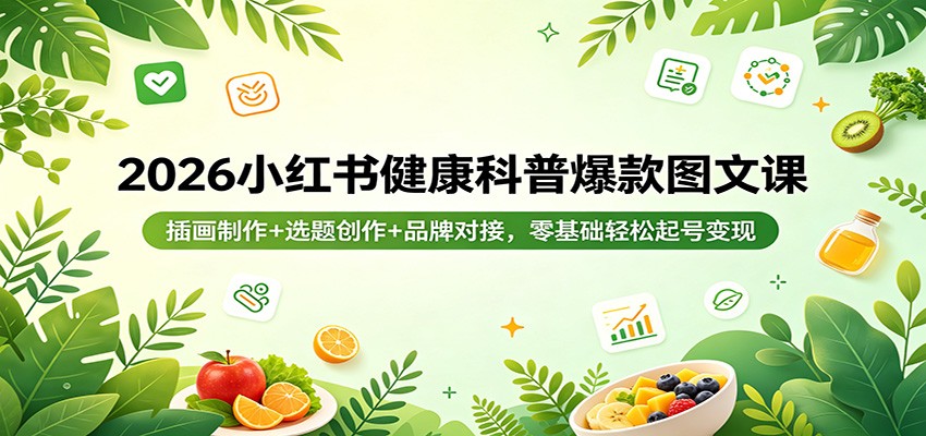 2026小红书健康科普爆款图文课：插画制作+选题创作+品牌对接，零基础轻松起号变现-源创文化-逐光轻创终点站