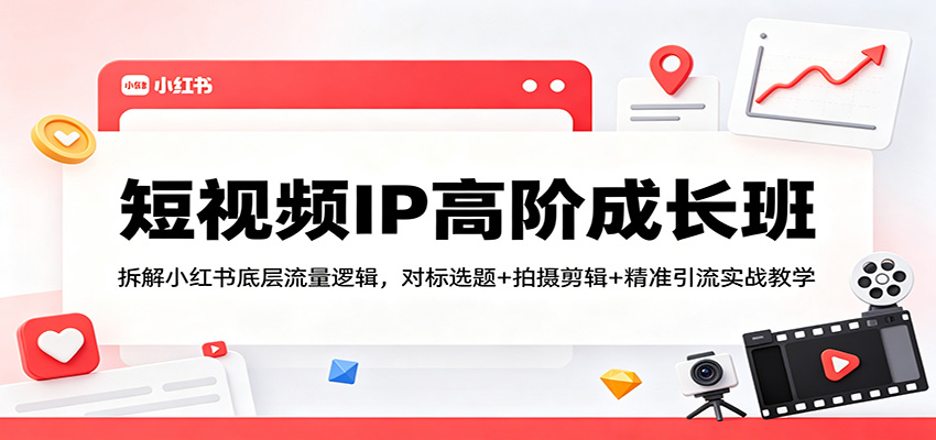 短视频IP高阶成长班：拆解小红书底层流量逻辑，对标选题+拍摄剪辑+ 精准引流实战教学-源创文化-逐光轻创终点站