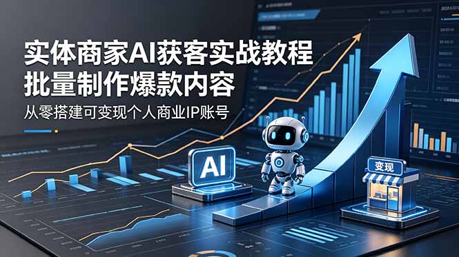 实体商家AI获客实战教程：批量制作爆款内容，从零搭建可变现个人商业IP账号-源创文化-逐光轻创终点站