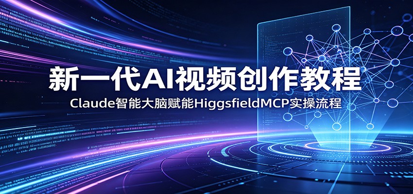 新一代AI视频创作教程:Claude智能大脑赋能,HiggsfieldMCP实操流程-源创文化-逐光轻创终点站