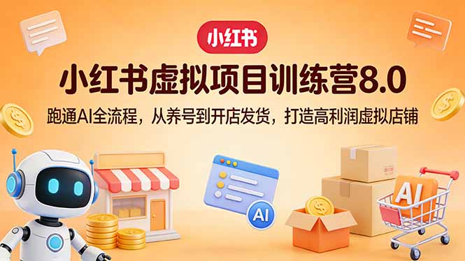 小红书虚拟项目训练营8.0：跑通AI全流程，从养号到开店发货，打造高利润虚拟店铺-源创文化-逐光轻创终点站