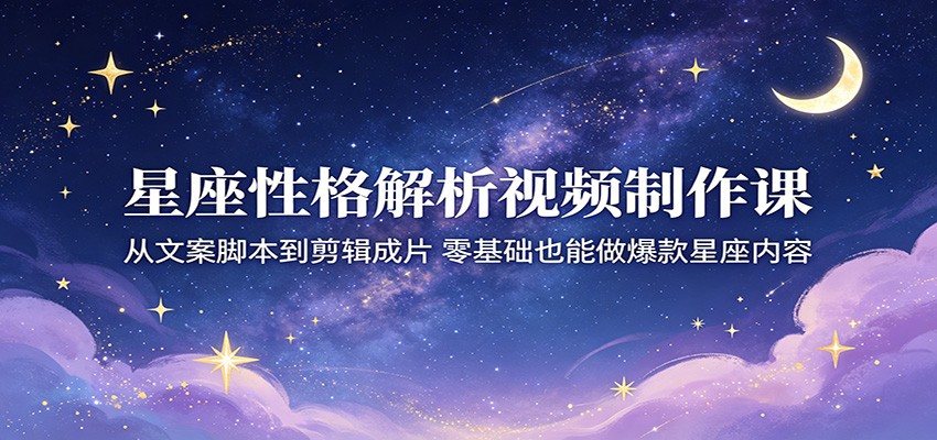 星座性格解析视频制作课:从文案脚本到剪辑成片,零基础也能做爆款星座内容-源创文化-逐光轻创终点站