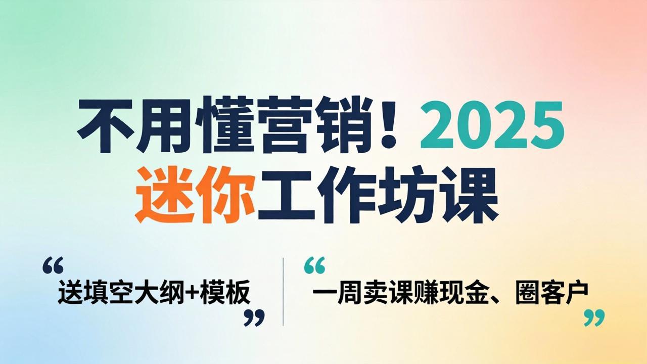 不用懂营销！2025 迷你工作坊课：送填空大纲 + 模板，一周卖课赚现金、圈客户-源创文化-逐光轻创终点站