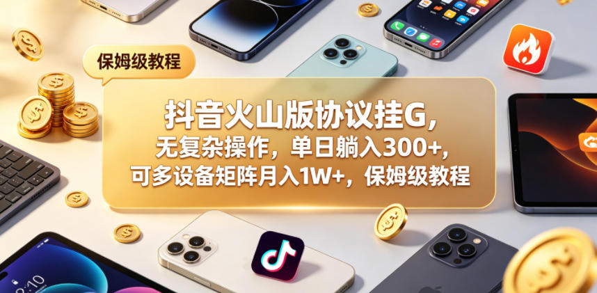 抖音火山版协议挂G，无复杂操作，单日躺入300+，可多设备矩阵月入1W+，保姆级教程【揭秘】-源创文化-逐光轻创终点站