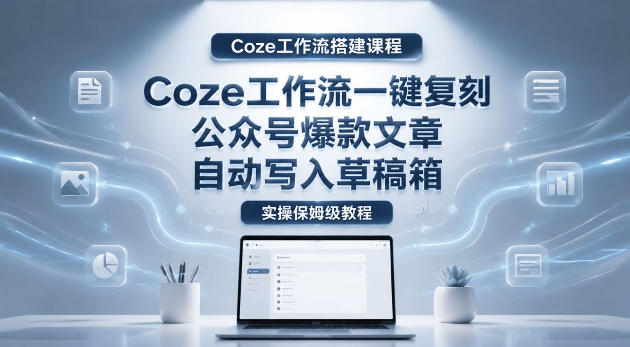 【Coze工作流搭建实操教程】coze工作流一键复刻公众号爆款文章，自动写入草稿箱！全流程保姆级教学-源创文化-逐光轻创终点站