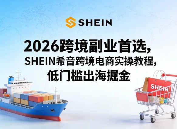 2026跨境副业首选，SHEIN希音跨境电商实操教程，低门槛出海掘金-源创文化-逐光轻创终点站