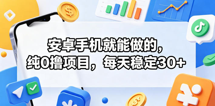安卓手机就能做的，纯0撸项目，每天稳定30+-源创文化-逐光轻创终点站