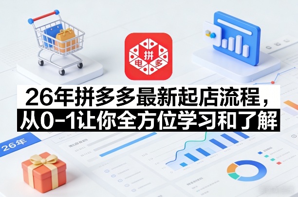 26年拼多多最新起店流程，从0-1让你全方位学习和了解(04月09日更新)-源创文化-逐光轻创终点站