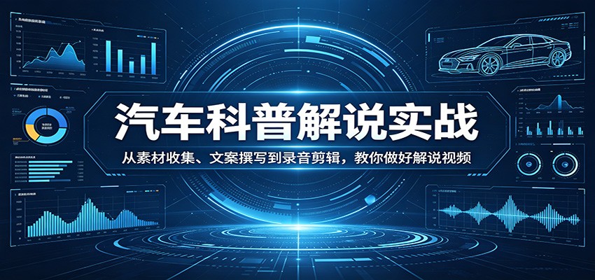 汽车科普解说实战：从素材收集、文案撰写到录音剪辑，教你做好解说视频-源创文化-逐光轻创终点站