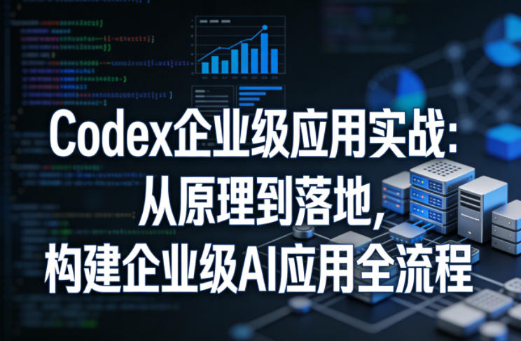 Codex企业级应用实战：从原理到落地，构建企业级AI应用全流程-源创文化-逐光轻创终点站