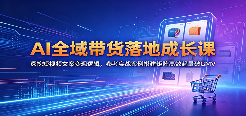 AI全域带货落地成长课：深挖短视频文案变现逻辑，参考实战案例搭建矩阵高效起量破GMV-源创文化-逐光轻创终点站
