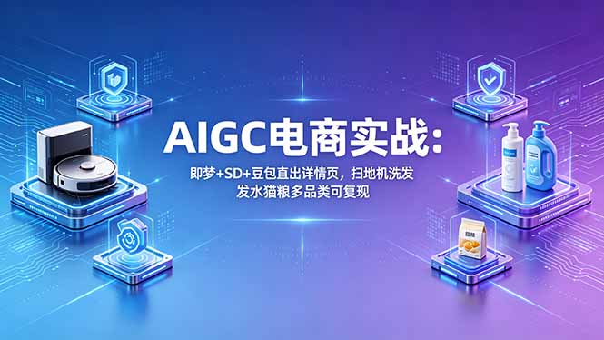 AIGC电商实战班：即梦+SD+豆包直出详情页，扫地机洗发水猫粮多品类可复现-源创文化-逐光轻创终点站