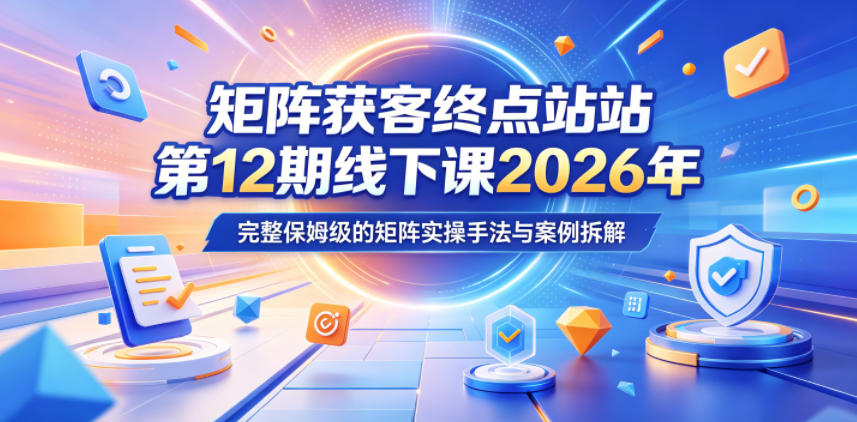 矩阵获客终点站第12期线下课2026年5月22-23号,完整保姆级的矩阵实操手法与案例拆解-源创文化-逐光轻创终点站