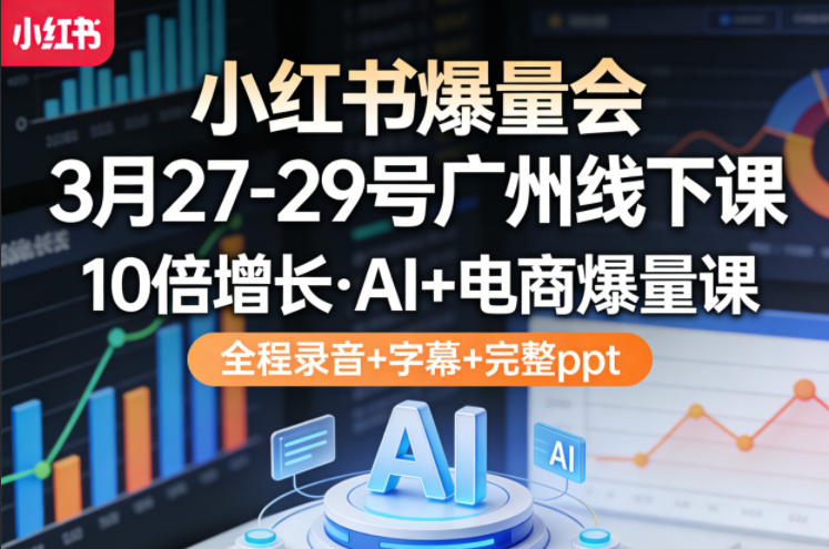 小红书爆量会3月27-29号广州线下课，10倍增长，AI+电商爆量课，全程录音+字幕+完整ppt-源创文化-逐光轻创终点站