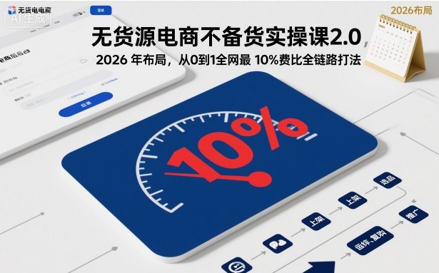 无货源电商不备货实操课2.0，2026年布局，从0到1全网最低10%费比全链路打法【更新26年4月】-源创文化-逐光轻创终点站