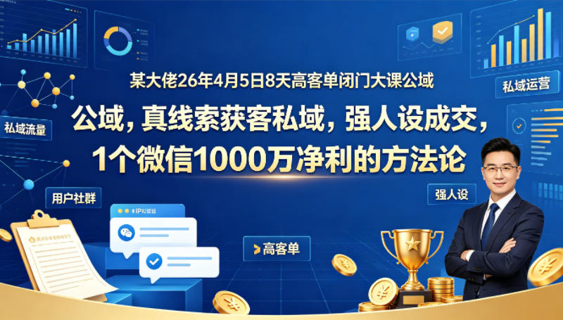 某大佬26年4月5日8天高客单闭门大课公域，真线索获客私域，强人设成交，1个微信1000W净利的方法论