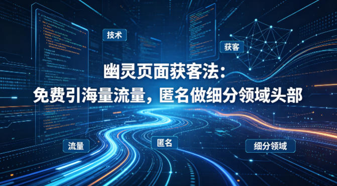 用懂技术！幽灵页面获客法：免费引海量流量，匿名做细分领域头部-源创文化-逐光轻创终点站