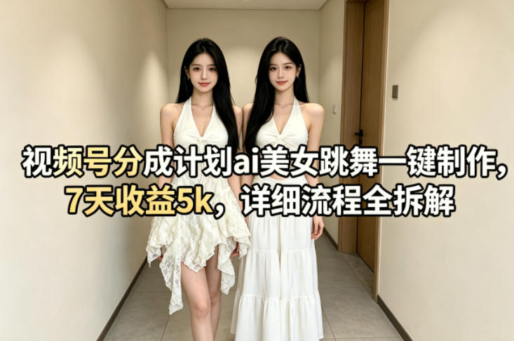 视频号分成计划ai美女跳舞一键制作，7天收益5k，详细流程全拆解-源创文化-逐光轻创终点站