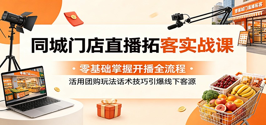 同城门店直播拓客实战课:零基础掌握开播全流程,活用团购玩法话术技巧引爆线下客源-源创文化-逐光轻创终点站
