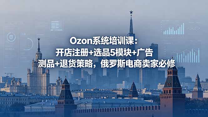 Ozon系统培训课：开店注册+选品5模块+广告测品+退货策略，俄罗斯电商卖家必修-源创文化-逐光轻创终点站
