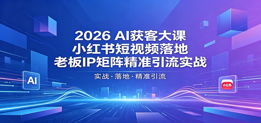 2026AI获客大课：小红书短视频落地，老板IP矩阵精准引流实战-源创文化-逐光轻创终点站