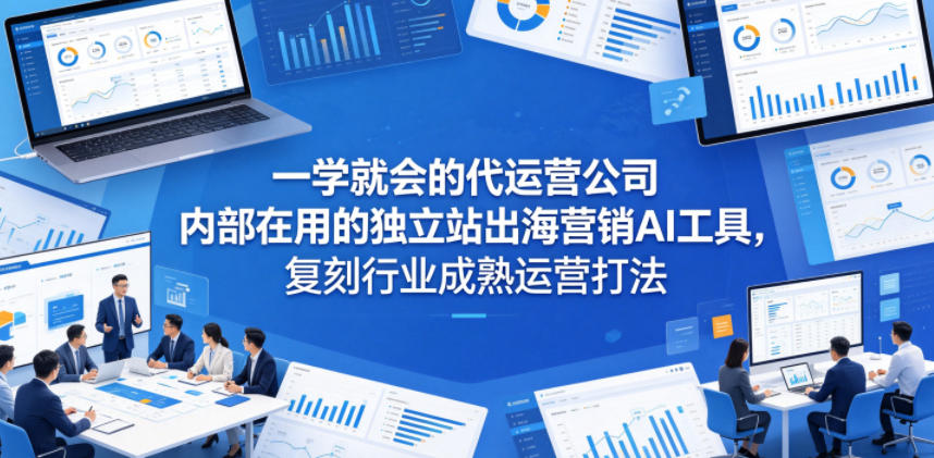 一学就会的代运营公司内部在用的独立站出海营销AI工具,复刻行业成熟运营打法-源创文化-逐光轻创终点站
