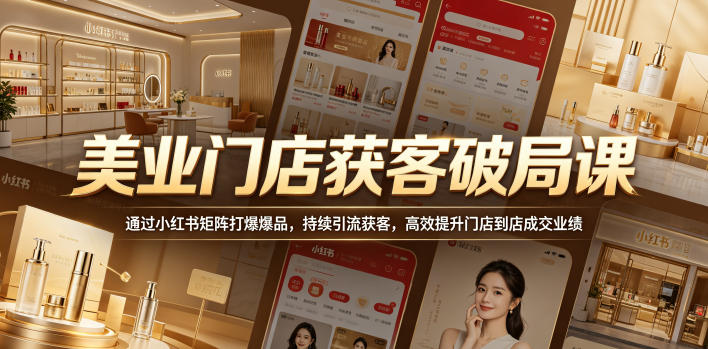 美业门店获客破局课，通过小红书矩阵打爆爆品，持续引流获客，高效提升门店到店成交业绩-源创文化-逐光轻创终点站