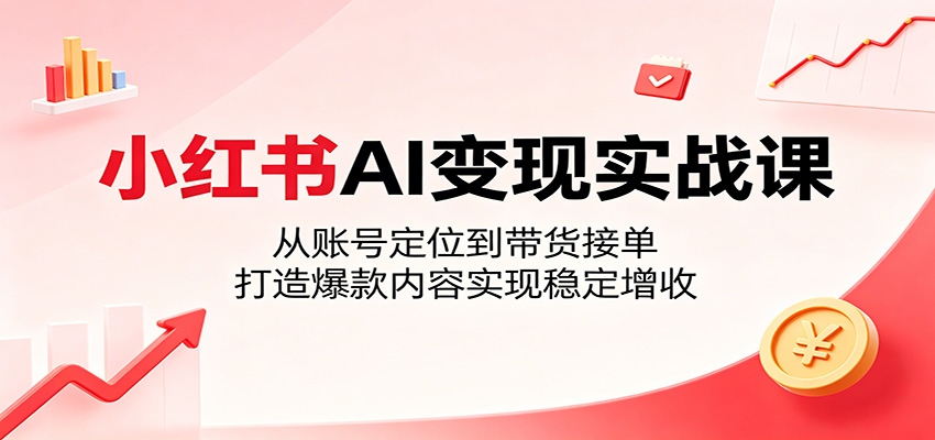 小红书AI变现实战课：从账号定位到带货接单，打造爆款内容实现稳定增收-源创文化-逐光轻创终点站