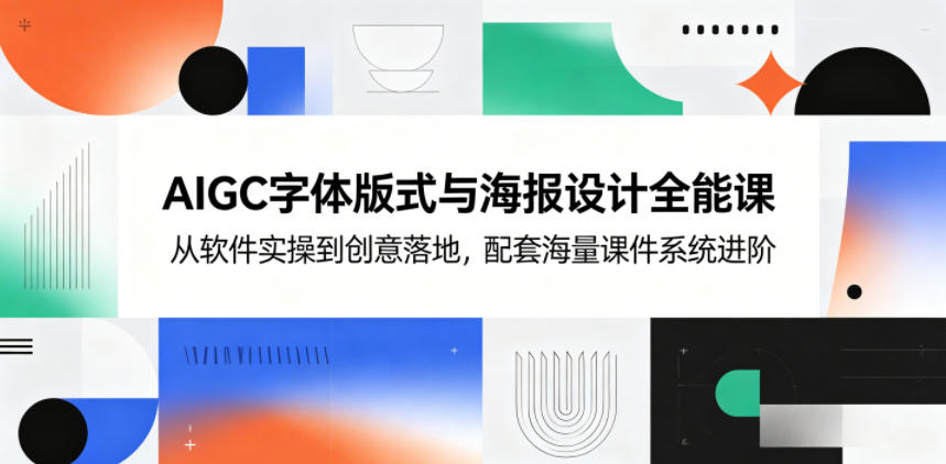 AIGC字体版式与海报设计全能课，从软件实操到创意落地，配套海量课件系统进阶-源创文化-逐光轻创终点站