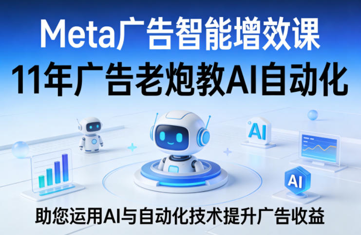 Meta广告智能增效课，11年广告老炮教AI自动化，助您运用AI与自动化技术提升广告收益-源创文化-逐光轻创终点站