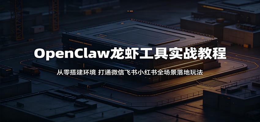 OpenClaw龙虾工具实战教程：从零搭建环境，打通微信飞书小红书全场景落地玩法-源创文化-逐光轻创终点站