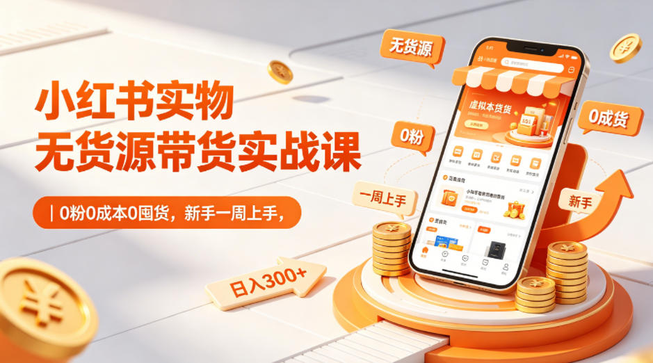 小红书实物无货源带货实战课｜0粉0成本0囤货，新手一周上手，日入300+-源创文化-逐光轻创终点站