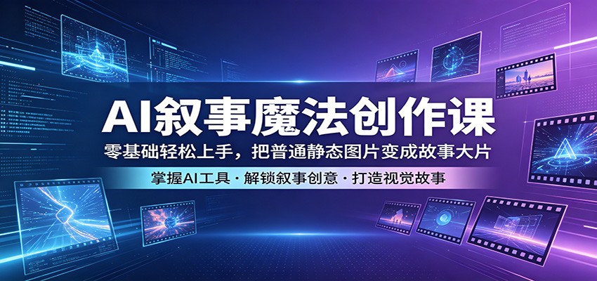 AI叙事魔法创作课：零基础轻松上手，把普通静态图片变成故事大片-源创文化-逐光轻创终点站