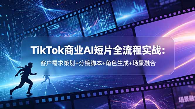 TikTok商业AI短片全流程实战：客户需求策划+分镜脚本+角色生成+场景融合-源创文化-逐光轻创终点站