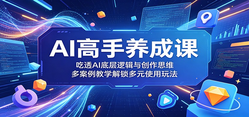 AI高手养成课：吃透AI底层逻辑与创作思维，多案例教学解锁多元使用玩法-源创文化-逐光轻创终点站