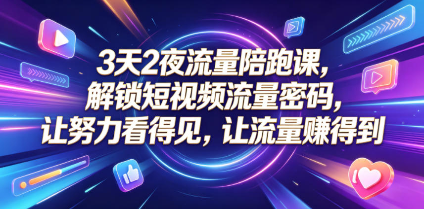 3天2夜流量陪跑课，解锁短视频流量密码，让努力看得见，让流量賺得到-源创文化-逐光轻创终点站