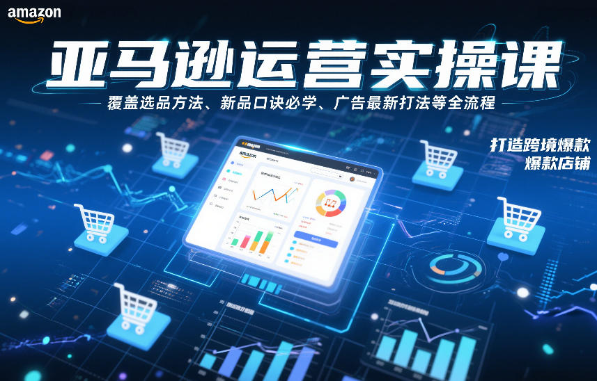 亚马逊运营实操课，覆盖选品方法、新品口诀必学、广告最新打法等全流程，打造跨境爆款店铺(更新4月)-源创文化-逐光轻创终点站