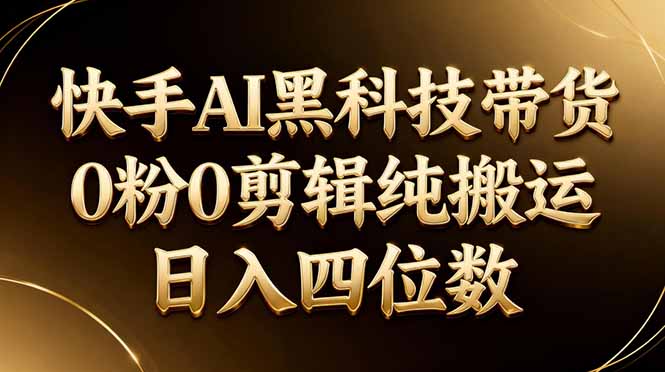 26年最新快手AI黑科技带货，0粉0剪辑，纯搬运，日入四位数-源创文化-逐光轻创终点站
