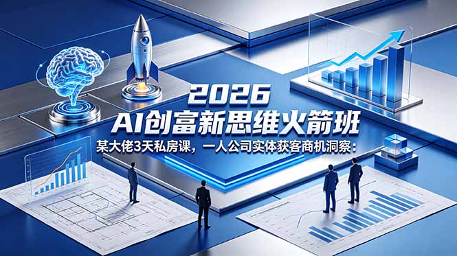 2026 AI 创富新思维火箭班：某大佬3天私房课，一人公司实体获客商机洞察-源创文化-逐光轻创终点站