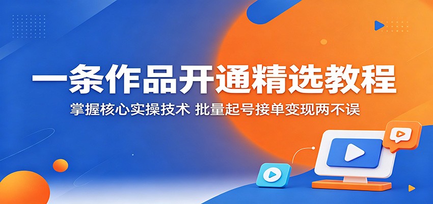 一条作品开通精选教程:掌握核心实操技术,批量起号接单变现两不误-源创文化-逐光轻创终点站